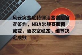 明星解说视频-包含风云突变底特律活塞赛后官宣签约，NBA常规赛版图或变，更衣室稳定，细节决定成败的词条